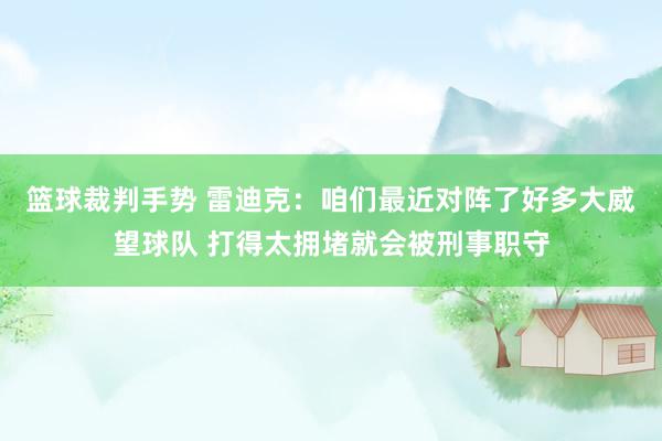 篮球裁判手势 雷迪克：咱们最近对阵了好多大威望球队 打得太拥堵就会被刑事职守