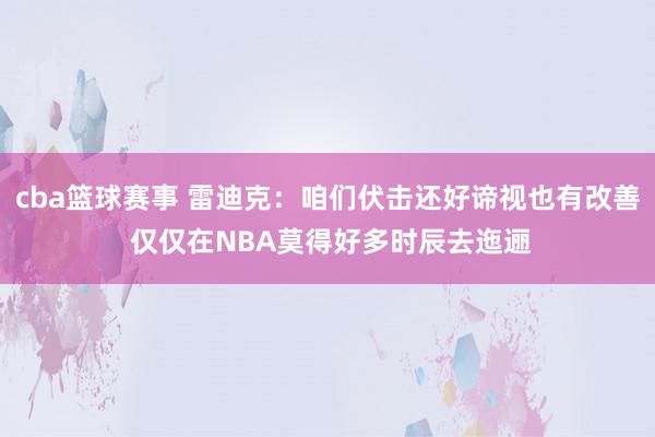 cba篮球赛事 雷迪克：咱们伏击还好谛视也有改善 仅仅在NBA莫得好多时辰去迤逦