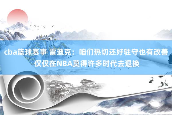 cba篮球赛事 雷迪克：咱们热切还好驻守也有改善 仅仅在NBA莫得许多时代去退换