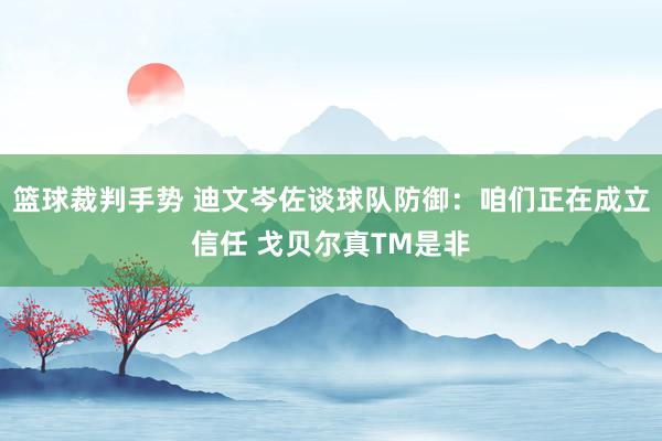 篮球裁判手势 迪文岑佐谈球队防御：咱们正在成立信任 戈贝尔真TM是非