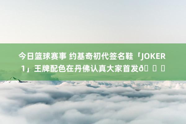 今日篮球赛事 约基奇初代签名鞋「JOKER 1」王牌配色在丹佛认真大家首发🎉