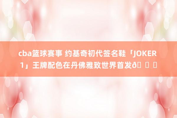 cba篮球赛事 约基奇初代签名鞋「JOKER 1」王牌配色在丹佛雅致世界首发🎉