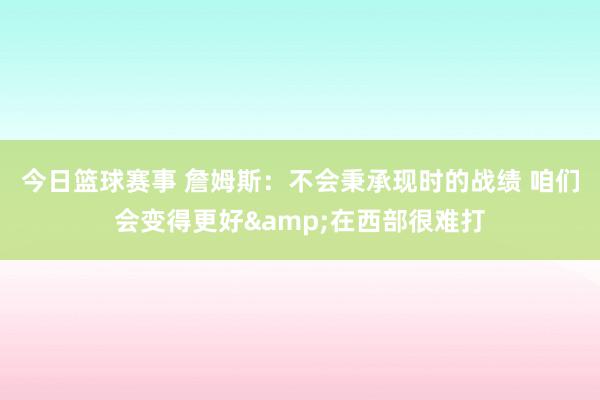 今日篮球赛事 詹姆斯：不会秉承现时的战绩 咱们会变得更好&在西部很难打