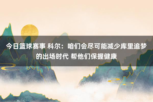 今日篮球赛事 科尔：咱们会尽可能减少库里追梦的出场时代 帮他们保握健康