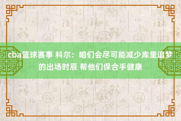 cba篮球赛事 科尔：咱们会尽可能减少库里追梦的出场时辰 帮他们保合手健康