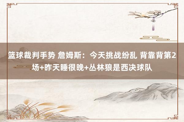 篮球裁判手势 詹姆斯：今天挑战纷乱 背靠背第2场+昨天睡很晚+丛林狼是西决球队