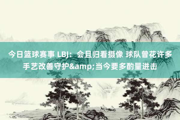 今日篮球赛事 LBJ：会且归看摄像 球队曾花许多手艺改善守护&当今要多酌量进击