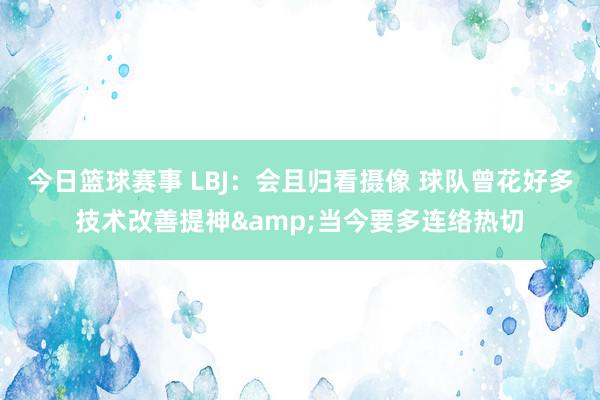 今日篮球赛事 LBJ：会且归看摄像 球队曾花好多技术改善提神&当今要多连络热切