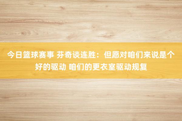 今日篮球赛事 芬奇谈连胜：但愿对咱们来说是个好的驱动 咱们的更衣室驱动规复