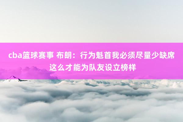 cba篮球赛事 布朗：行为魁首我必须尽量少缺席 这么才能为队友设立榜样