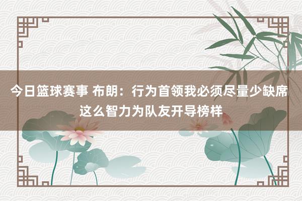 今日篮球赛事 布朗：行为首领我必须尽量少缺席 这么智力为队友开导榜样