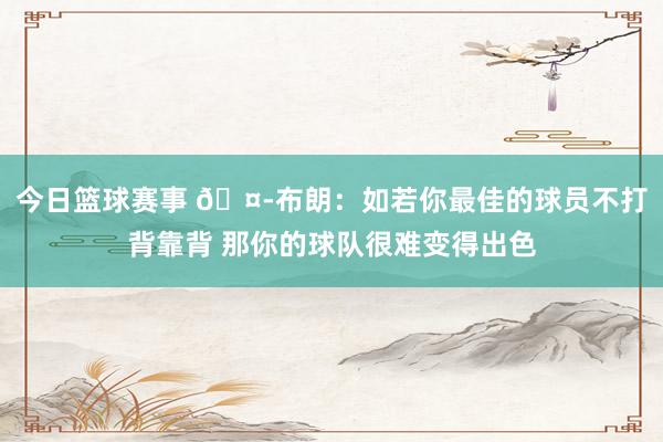 今日篮球赛事 🤭布朗：如若你最佳的球员不打背靠背 那你的球队很难变得出色