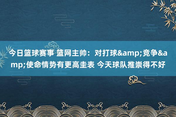 今日篮球赛事 篮网主帅：对打球&竞争&使命情势有更高圭表 今天球队推崇得不好