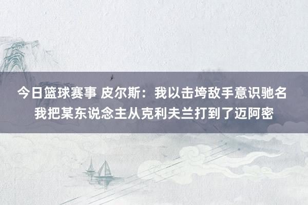 今日篮球赛事 皮尔斯：我以击垮敌手意识驰名 我把某东说念主从克利夫兰打到了迈阿密