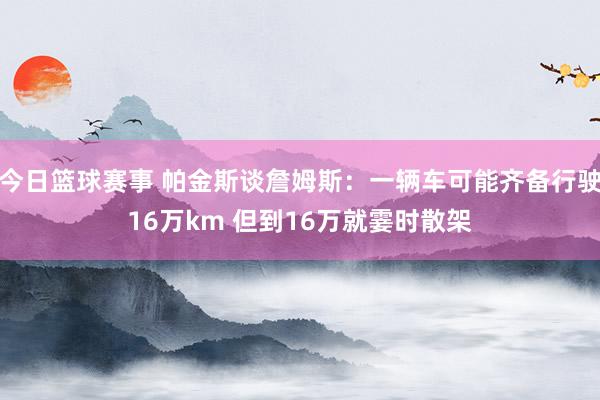 今日篮球赛事 帕金斯谈詹姆斯：一辆车可能齐备行驶16万km 但到16万就霎时散架