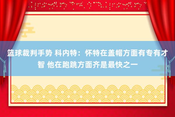 篮球裁判手势 科内特：怀特在盖帽方面有专有才智 他在跑跳方面齐是最快之一