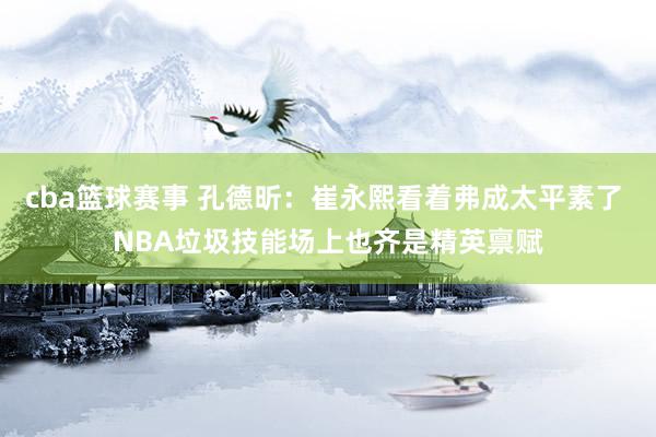 cba篮球赛事 孔德昕：崔永熙看着弗成太平素了 NBA垃圾技能场上也齐是精英禀赋