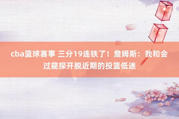 cba篮球赛事 三分19连铁了！詹姆斯：我和会过窥探开脱近期的投篮低迷