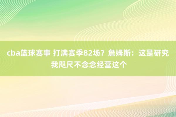 cba篮球赛事 打满赛季82场？詹姆斯：这是研究 我咫尺不念念经营这个