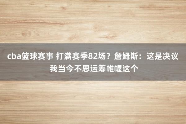 cba篮球赛事 打满赛季82场？詹姆斯：这是决议 我当今不思运筹帷幄这个