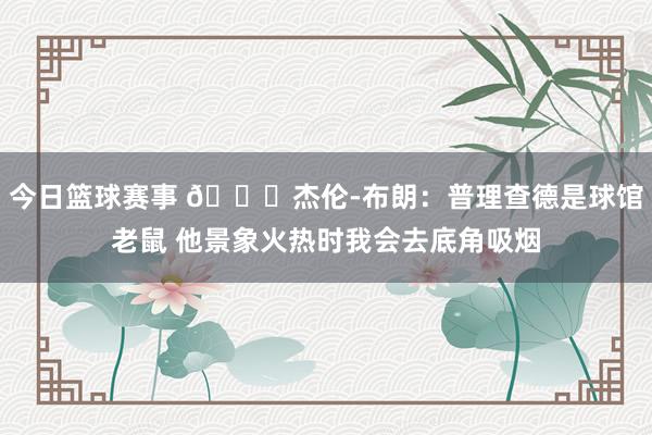 今日篮球赛事 😂杰伦-布朗：普理查德是球馆老鼠 他景象火热时我会去底角吸烟