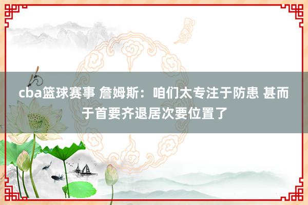 cba篮球赛事 詹姆斯：咱们太专注于防患 甚而于首要齐退居次要位置了