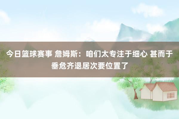 今日篮球赛事 詹姆斯：咱们太专注于细心 甚而于垂危齐退居次要位置了