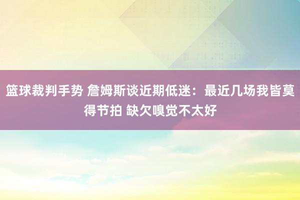 篮球裁判手势 詹姆斯谈近期低迷：最近几场我皆莫得节拍 缺欠嗅觉不太好