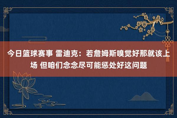 今日篮球赛事 雷迪克：若詹姆斯嗅觉好那就该上场 但咱们念念尽可能惩处好这问题