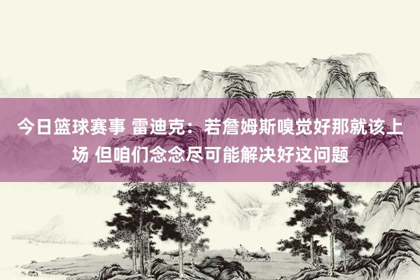 今日篮球赛事 雷迪克：若詹姆斯嗅觉好那就该上场 但咱们念念尽可能解决好这问题