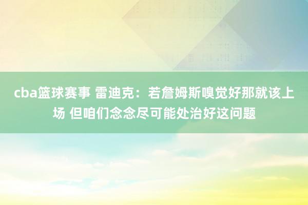 cba篮球赛事 雷迪克：若詹姆斯嗅觉好那就该上场 但咱们念念尽可能处治好这问题