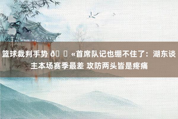 篮球裁判手势 😫首席队记也绷不住了：湖东谈主本场赛季最差 攻防两头皆是疼痛