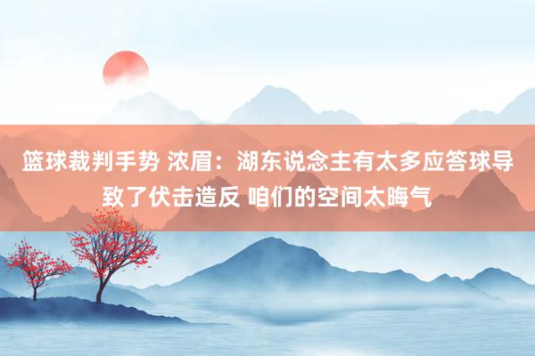 篮球裁判手势 浓眉：湖东说念主有太多应答球导致了伏击造反 咱们的空间太晦气