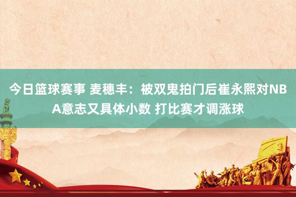 今日篮球赛事 麦穗丰：被双鬼拍门后崔永熙对NBA意志又具体小数 打比赛才调涨球