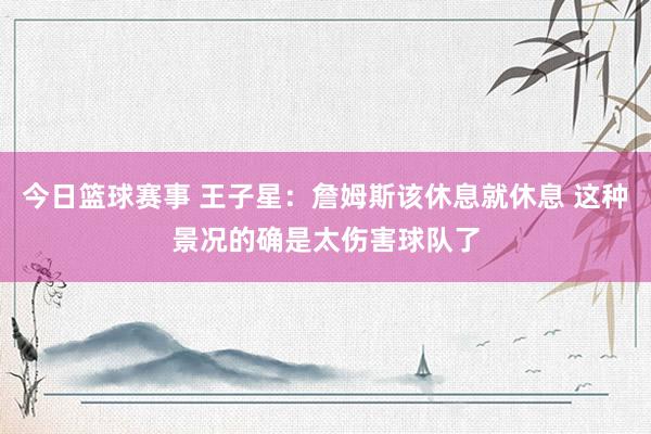 今日篮球赛事 王子星：詹姆斯该休息就休息 这种景况的确是太伤害球队了