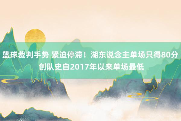 篮球裁判手势 紧迫停滞！湖东说念主单场只得80分 创队史自2017年以来单场最低