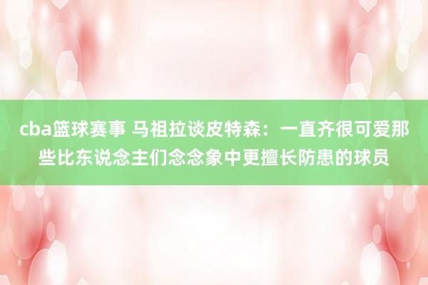 cba篮球赛事 马祖拉谈皮特森：一直齐很可爱那些比东说念主们念念象中更擅长防患的球员