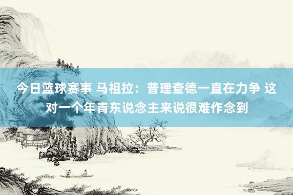 今日篮球赛事 马祖拉：普理查德一直在力争 这对一个年青东说念主来说很难作念到