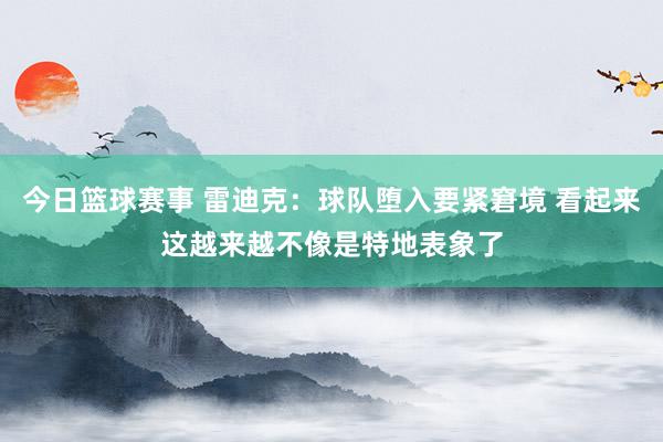 今日篮球赛事 雷迪克：球队堕入要紧窘境 看起来这越来越不像是特地表象了