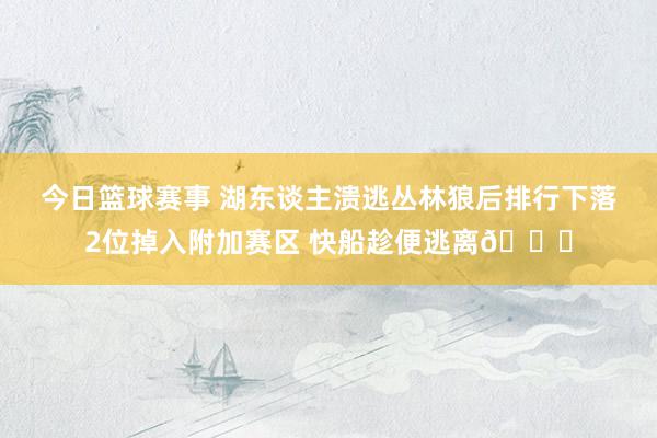 今日篮球赛事 湖东谈主溃逃丛林狼后排行下落2位掉入附加赛区 快船趁便逃离😋