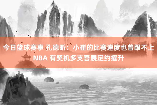 今日篮球赛事 孔德昕：小崔的比赛速度也曾跟不上NBA 有契机多支吾展定约擢升