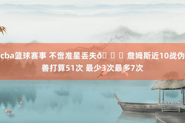 cba篮球赛事 不啻准星丢失🙄詹姆斯近10战伪善打算51次 最少3次最多7次