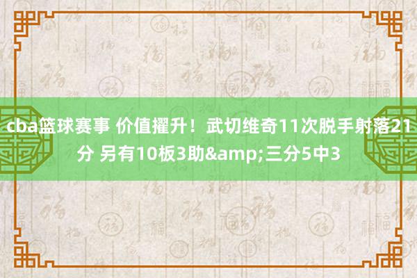 cba篮球赛事 价值擢升！武切维奇11次脱手射落21分 另有10板3助&三分5中3