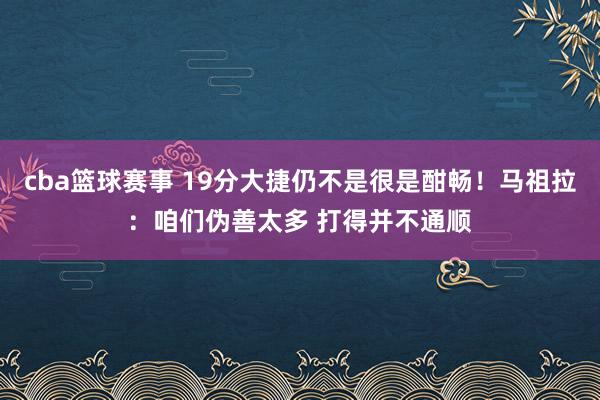 cba篮球赛事 19分大捷仍不是很是酣畅！马祖拉：咱们伪善太多 打得并不通顺