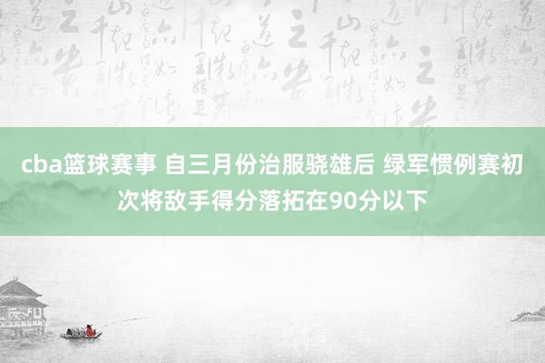 cba篮球赛事 自三月份治服骁雄后 绿军惯例赛初次将敌手得分落拓在90分以下