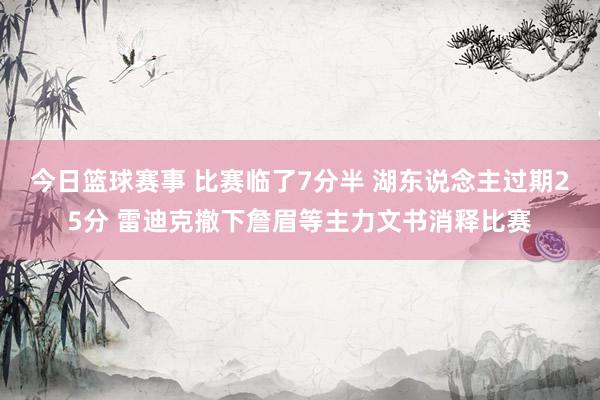 今日篮球赛事 比赛临了7分半 湖东说念主过期25分 雷迪克撤下詹眉等主力文书消释比赛