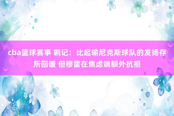 cba篮球赛事 鹕记：比起输尼克斯球队的发扬存所回暖 但穆雷在焦虑端额外抗拒