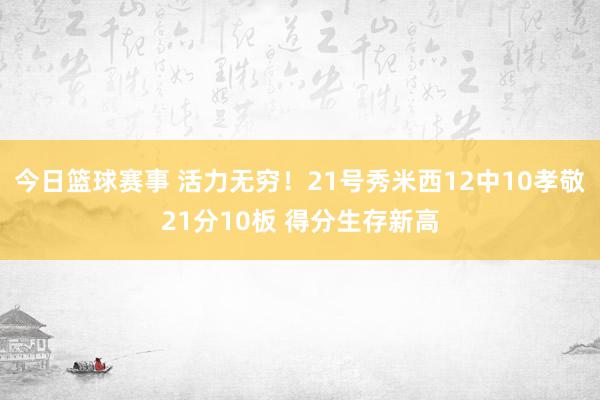 今日篮球赛事 活力无穷！21号秀米西12中10孝敬21分10板 得分生存新高