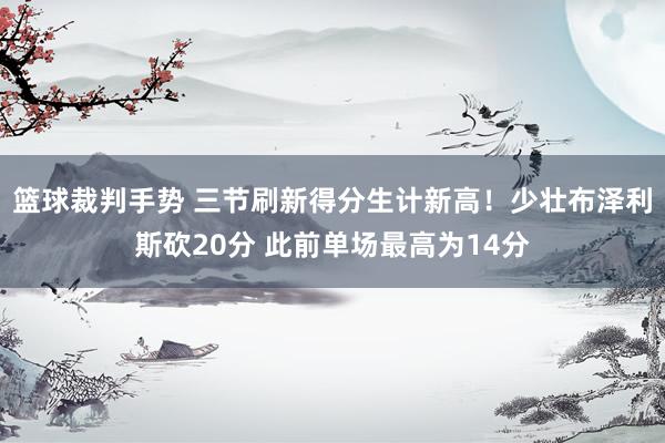 篮球裁判手势 三节刷新得分生计新高！少壮布泽利斯砍20分 此前单场最高为14分