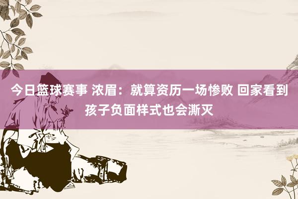 今日篮球赛事 浓眉：就算资历一场惨败 回家看到孩子负面样式也会澌灭